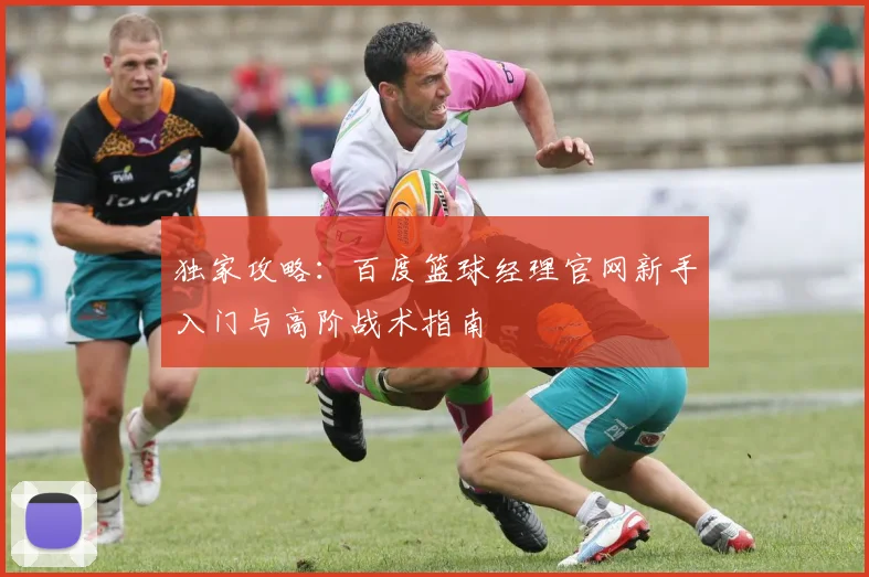 独家攻略：百度篮球经理官网新手入门与高阶战术指南