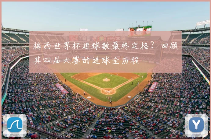 梅西世界杯进球数最终定格？回顾其四届大赛的进球全历程