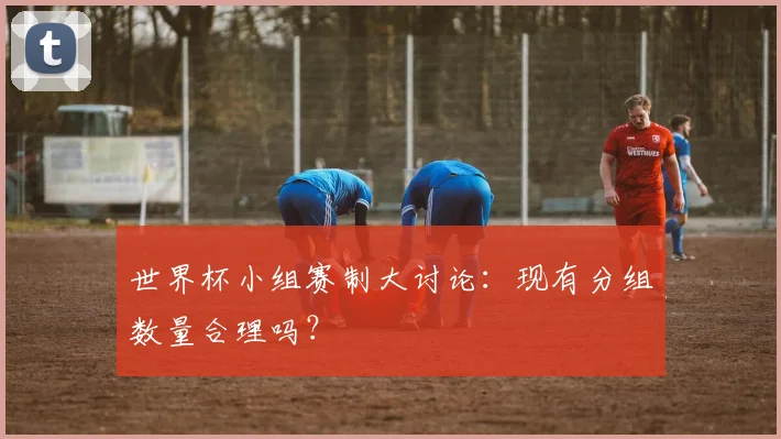 世界杯小组赛制大讨论：现有分组数量合理吗？