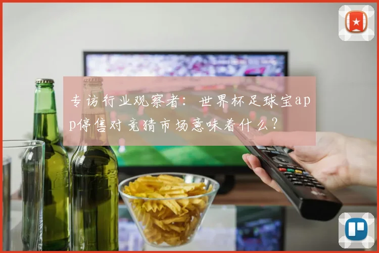 专访行业观察者：世界杯足球宝app停售对竞猜市场意味着什么？