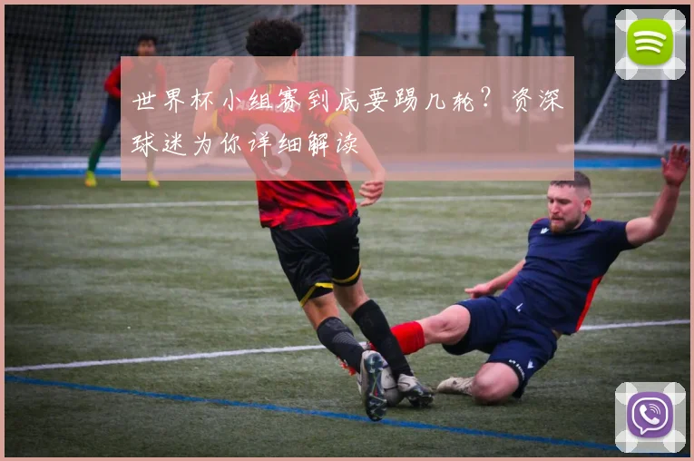 世界杯小组赛到底要踢几轮？资深球迷为你详细解读