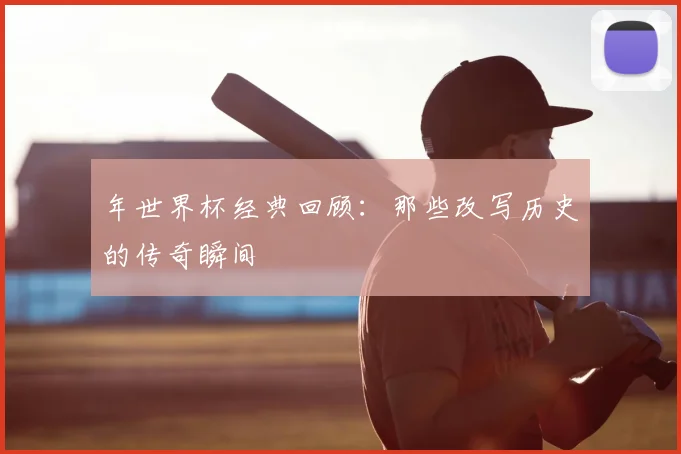年世界杯经典回顾：那些改写历史的传奇瞬间