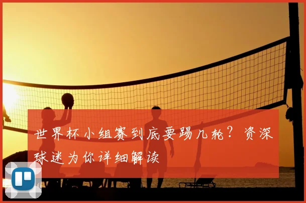 世界杯小组赛到底要踢几轮？资深球迷为你详细解读
