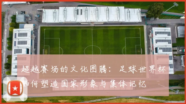 超越赛场的文化图腾：足球世界杯如何塑造国家形象与集体记忆