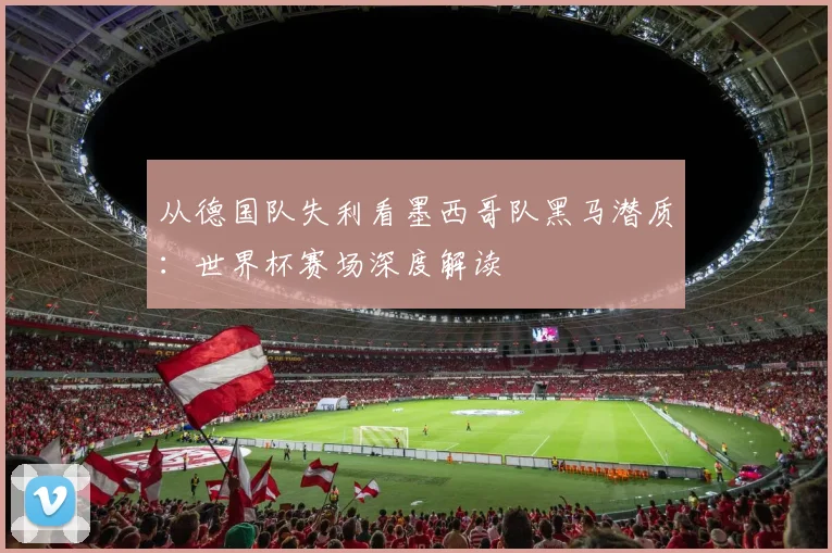 从德国队失利看墨西哥队黑马潜质：世界杯赛场深度解读