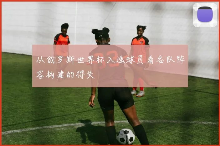从俄罗斯世界杯入选球员看各队阵容构建的得失
