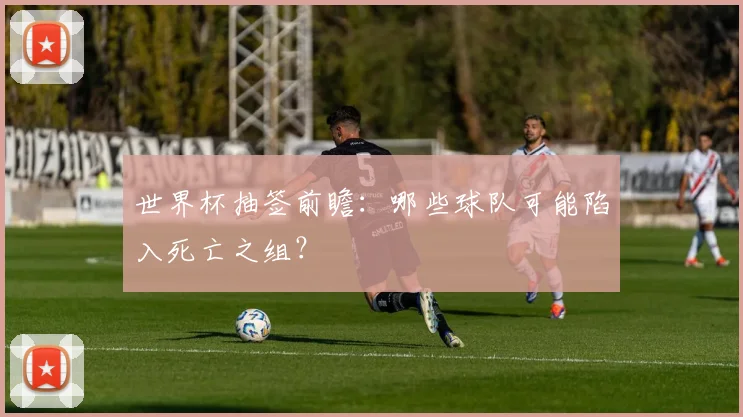 世界杯抽签前瞻：哪些球队可能陷入死亡之组？