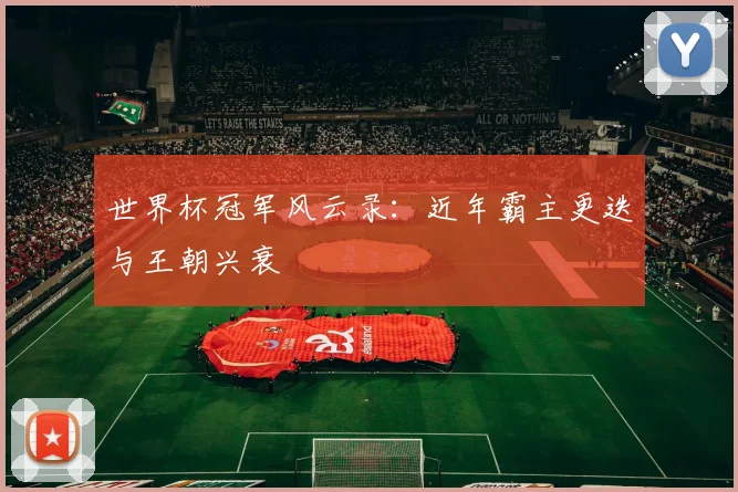 世界杯冠军风云录：近年霸主更迭与王朝兴衰