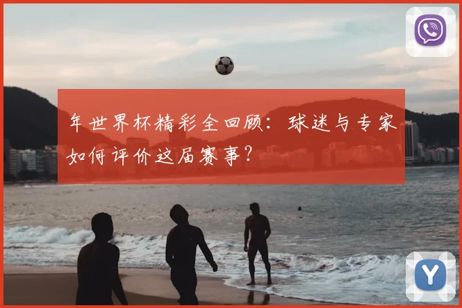 年世界杯精彩全回顾：球迷与专家如何评价这届赛事？