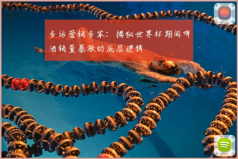 专访营销专家：揭秘世界杯期间啤酒销量暴涨的底层逻辑