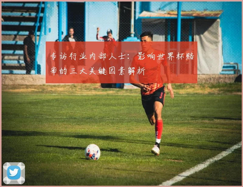 专访行业内部人士：影响世界杯赔率的三大关键因素解析