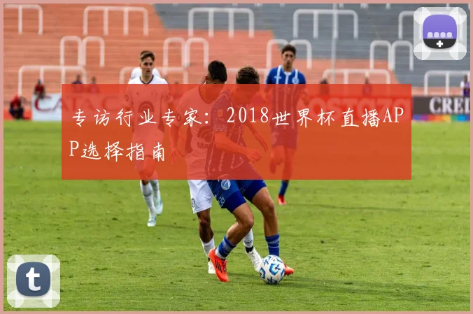 专访行业专家：2018世界杯直播APP选择指南