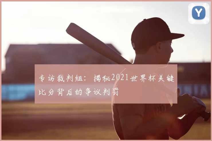 专访裁判组：揭秘2021世界杯关键比分背后的争议判罚