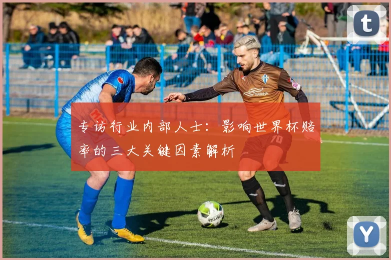 专访行业内部人士：影响世界杯赔率的三大关键因素解析