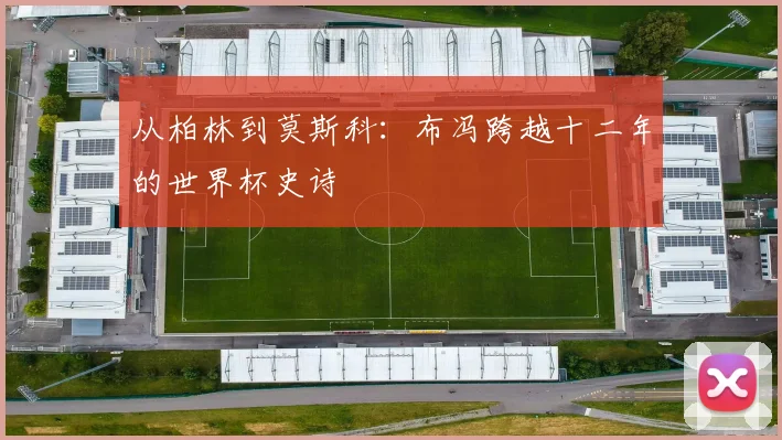 从柏林到莫斯科：布冯跨越十二年的世界杯史诗