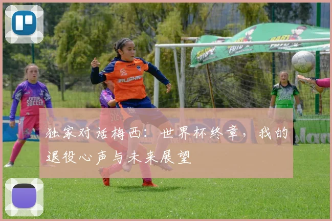 独家对话梅西：世界杯终章，我的退役心声与未来展望