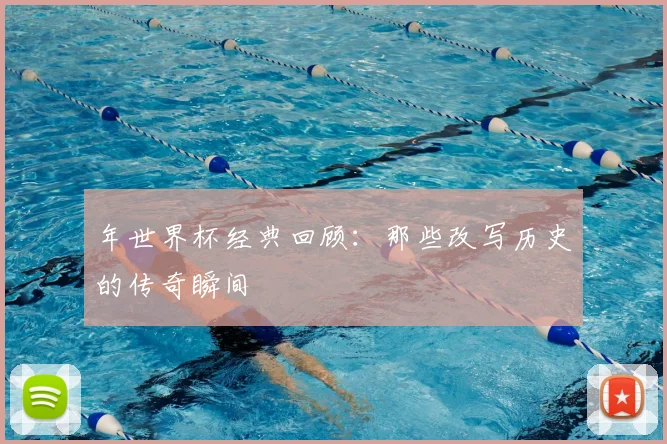 年世界杯经典回顾：那些改写历史的传奇瞬间
