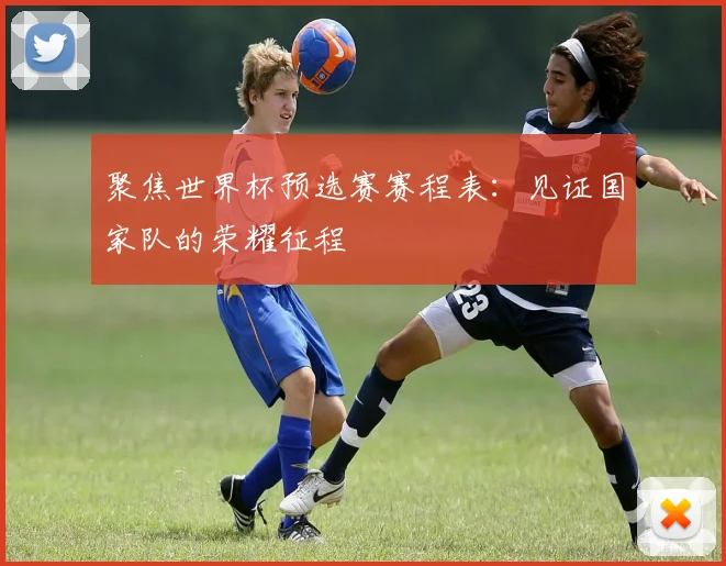 聚焦世界杯预选赛赛程表：见证国家队的荣耀征程