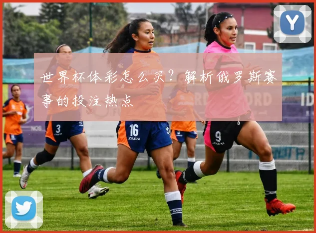 世界杯体彩怎么买？解析俄罗斯赛事的投注热点