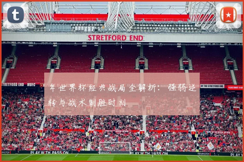 年世界杯经典战局全解析：强弱逆转与战术制胜时刻