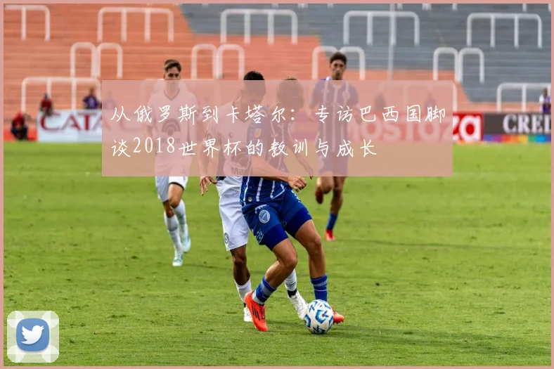 从俄罗斯到卡塔尔：专访巴西国脚谈2018世界杯的教训与成长