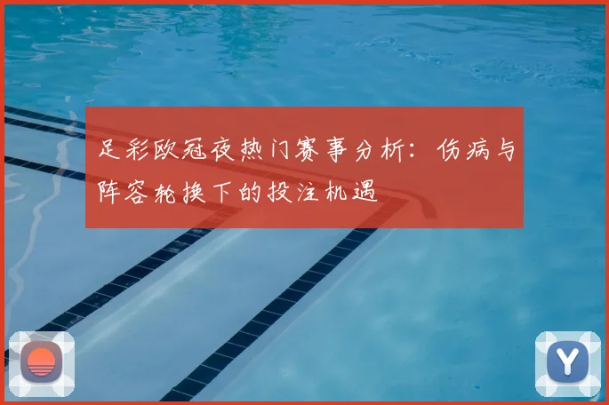 足彩欧冠夜热门赛事分析：伤病与阵容轮换下的投注机遇