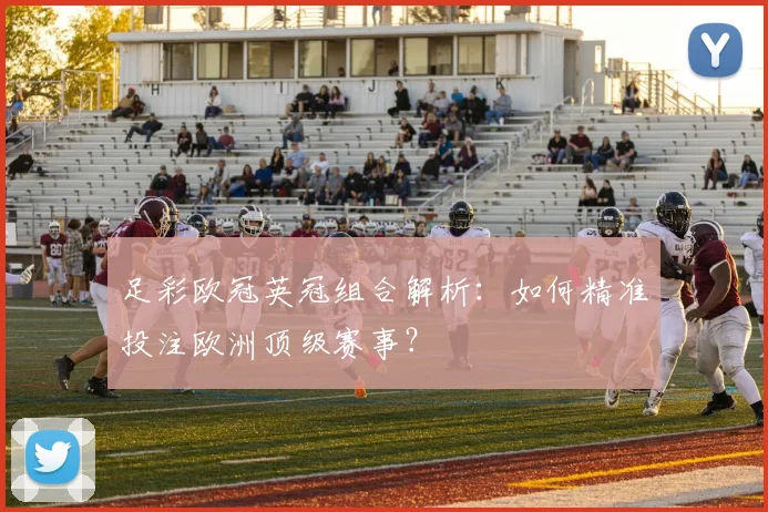 足彩欧冠英冠组合解析：如何精准投注欧洲顶级赛事？