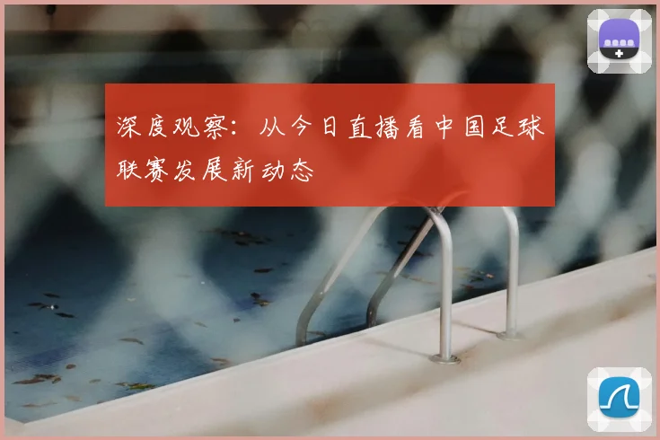 深度观察：从今日直播看中国足球联赛发展新动态