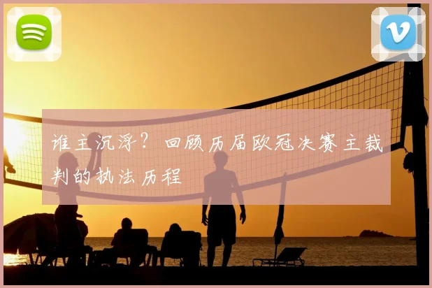 谁主沉浮？回顾历届欧冠决赛主裁判的执法历程