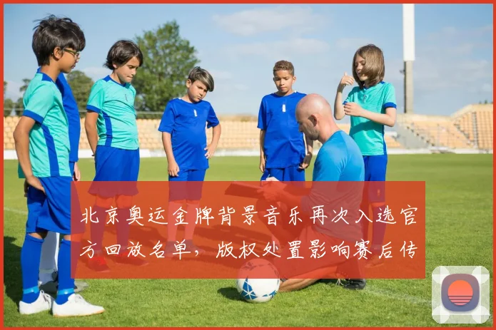 北京奥运金牌背景音乐再次入选官方回放名单，版权处置影响赛后传播