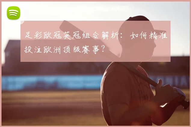 足彩欧冠英冠组合解析：如何精准投注欧洲顶级赛事？