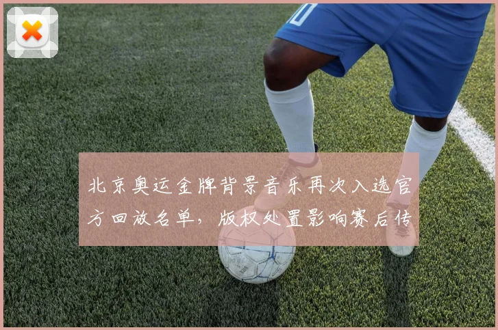 北京奥运金牌背景音乐再次入选官方回放名单，版权处置影响赛后传播