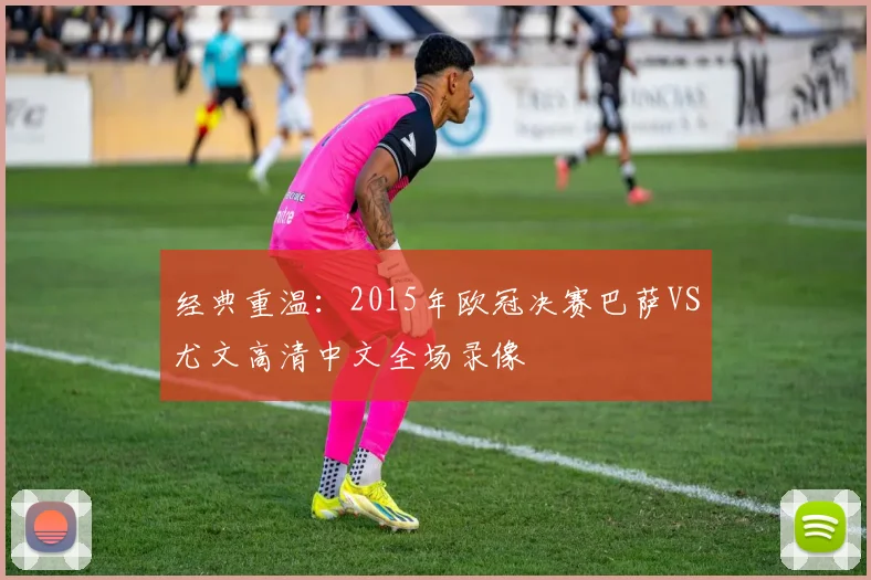 经典重温：2015年欧冠决赛巴萨VS尤文高清中文全场录像